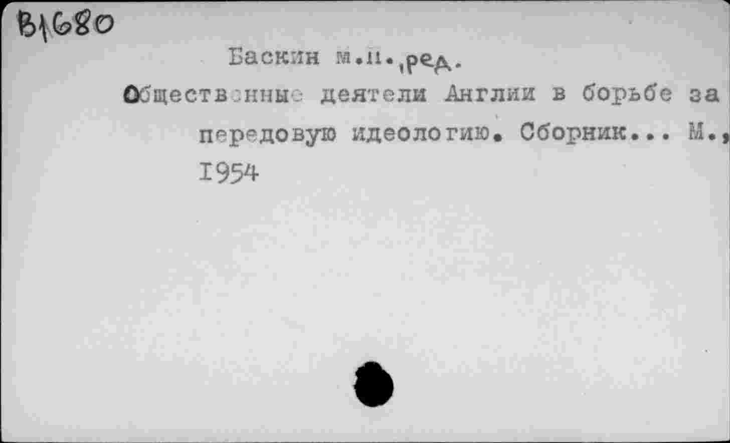 ﻿Баскин м.п.,ред.
Общественные деятели Англии в борьбе за передовую идеологию. Сборник... М., 1954